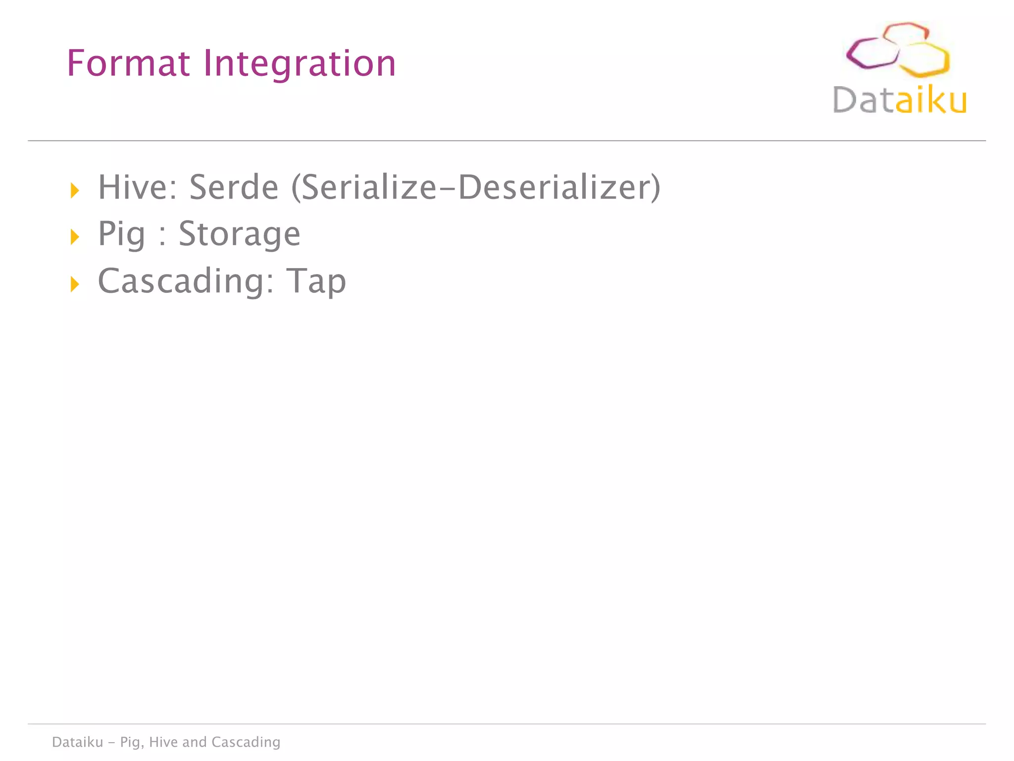 Format Integration





Hive: Serde (Serialize-Deserializer)
Pig : Storage
Cascading: Tap

Dataiku - Pig, Hive and Cascading

 