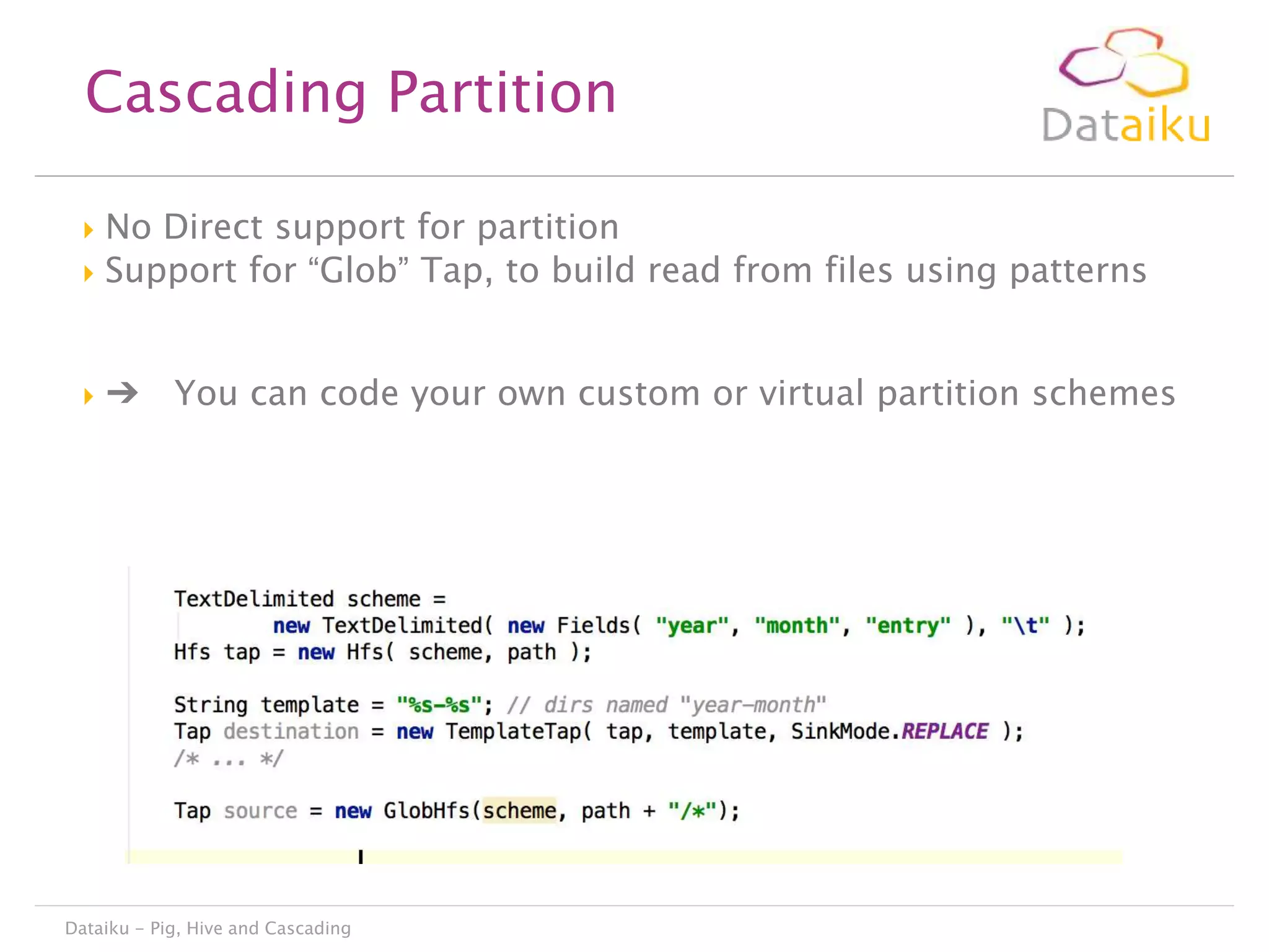 Cascading Partition
No Direct support for partition
 Support for “Glob” Tap, to build read from files using patterns




➔

You can code your own custom or virtual partition schemes

Dataiku - Pig, Hive and Cascading

 