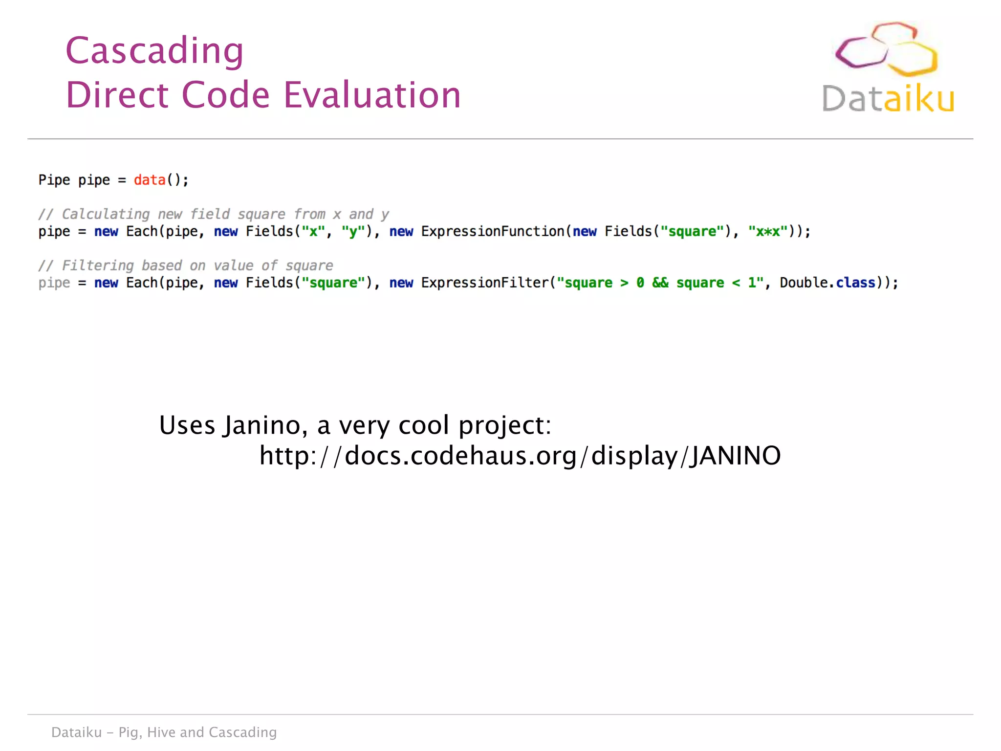 Cascading
Direct Code Evaluation

Uses Janino, a very cool project:
http://docs.codehaus.org/display/JANINO

Dataiku - Pig, Hive and Cascading

 