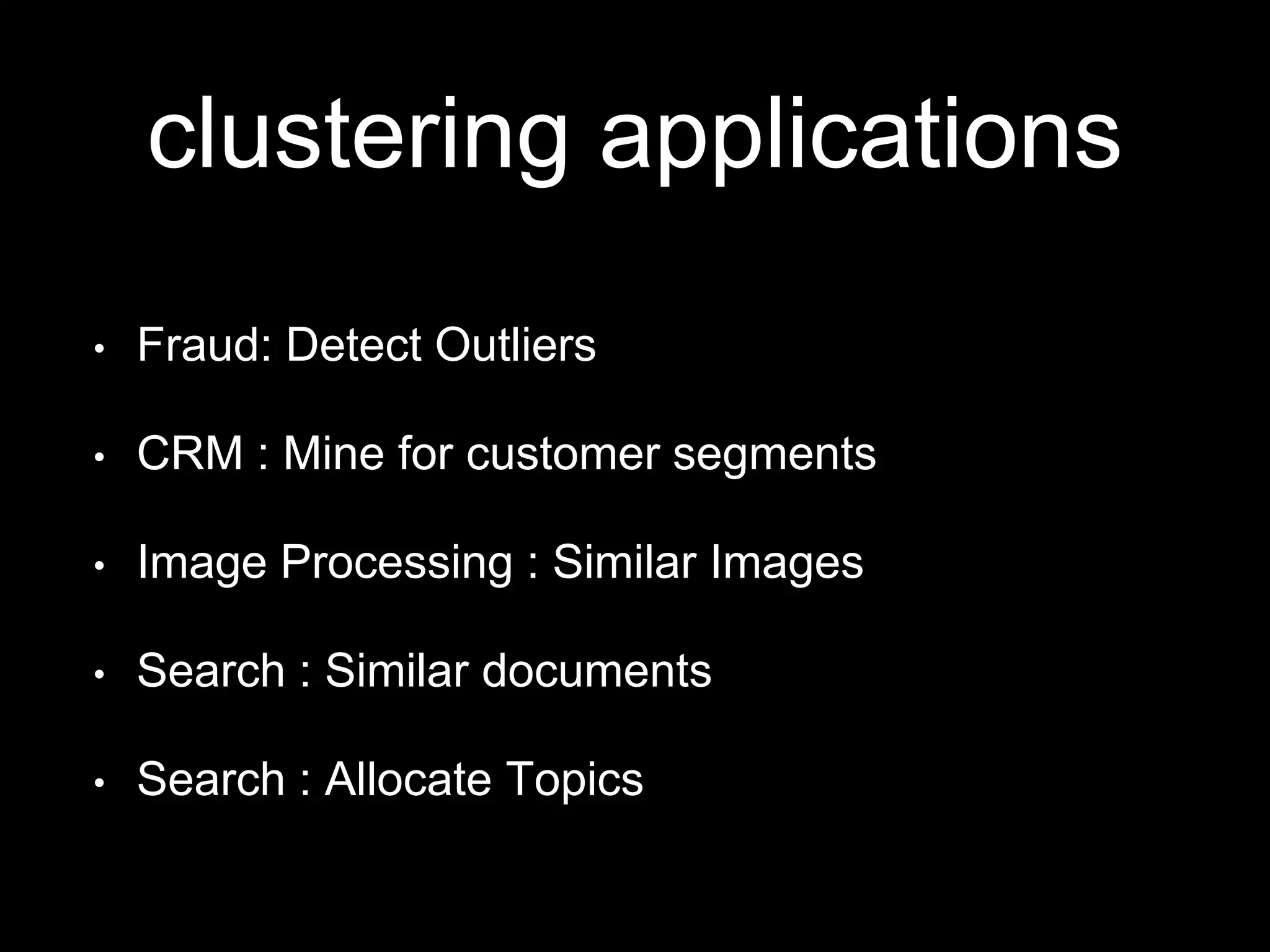 clustering applications
•

Fraud: Detect Outliers

•

CRM : Mine for customer segments

•

Image Processing : Similar Images

•

Search : Similar documents

•

Search : Allocate Topics

 