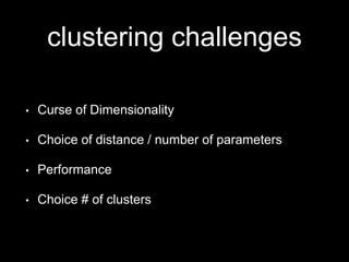 clustering challenges
•

Curse of Dimensionality

•

Choice of distance / number of parameters

•

Performance

•

Choice # of clusters

 