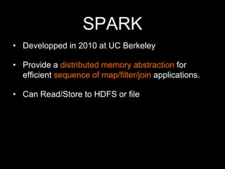 SPARK
• Developped in 2010 at UC Berkeley

• Provide a distributed memory abstraction for
efficient sequence of map/filter/join applications.
• Can Read/Store to HDFS or file

 