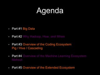 Agenda
•

Part #1 Big Data

•

Part #2 Why Hadoop, How, and When

•

Part #3 Overview of the Coding Ecosystem
Pig / Hive / Cascading

•

Part #4 Overview of the Machine Learning Ecosystem
Mahout

•

Part #5 Overview of the Extended Ecosystem

 