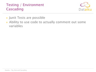 Testing / Environment
Cascading



Junit Tests are possible
Ability to use code to actually comment out some
variables

Dataiku - Pig, Hive and Cascading

 