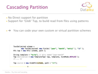Cascading Partition
No Direct support for partition
 Support for “Glob” Tap, to build read from files using patterns




➔

You can code your own custom or virtual partition schemes

Dataiku - Pig, Hive and Cascading

 