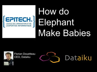 How do
Elephant
Make Babies
Florian Douetteau
CEO, Dataiku

 