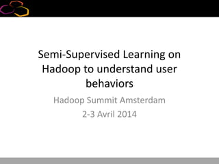 Semi-Supervised Learning on
Hadoop to understand user
behaviors
Hadoop Summit Amsterdam
2-3 Avril 2014
 