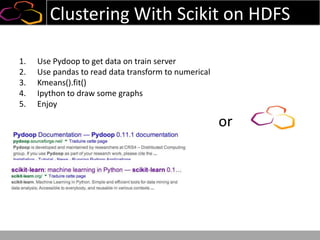 Clustering With Scikit on HDFS
1. Use Pydoop to get data on train server
2. Use pandas to read data transform to numerical
3. Kmeans().fit()
4. Ipython to draw some graphs
5. Enjoy
or
 