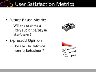 User Satisfaction Metrics
• Future-Based Metrics
– Will the user most
likely subscribe/pay in
the future ?
• Expressed-Opinion
– Does he like satisfied
from its behaviour ?
 
