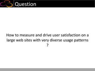 Question
How to measure and drive user satisfaction on a
large web sites with very diverse usage patterns
?
 