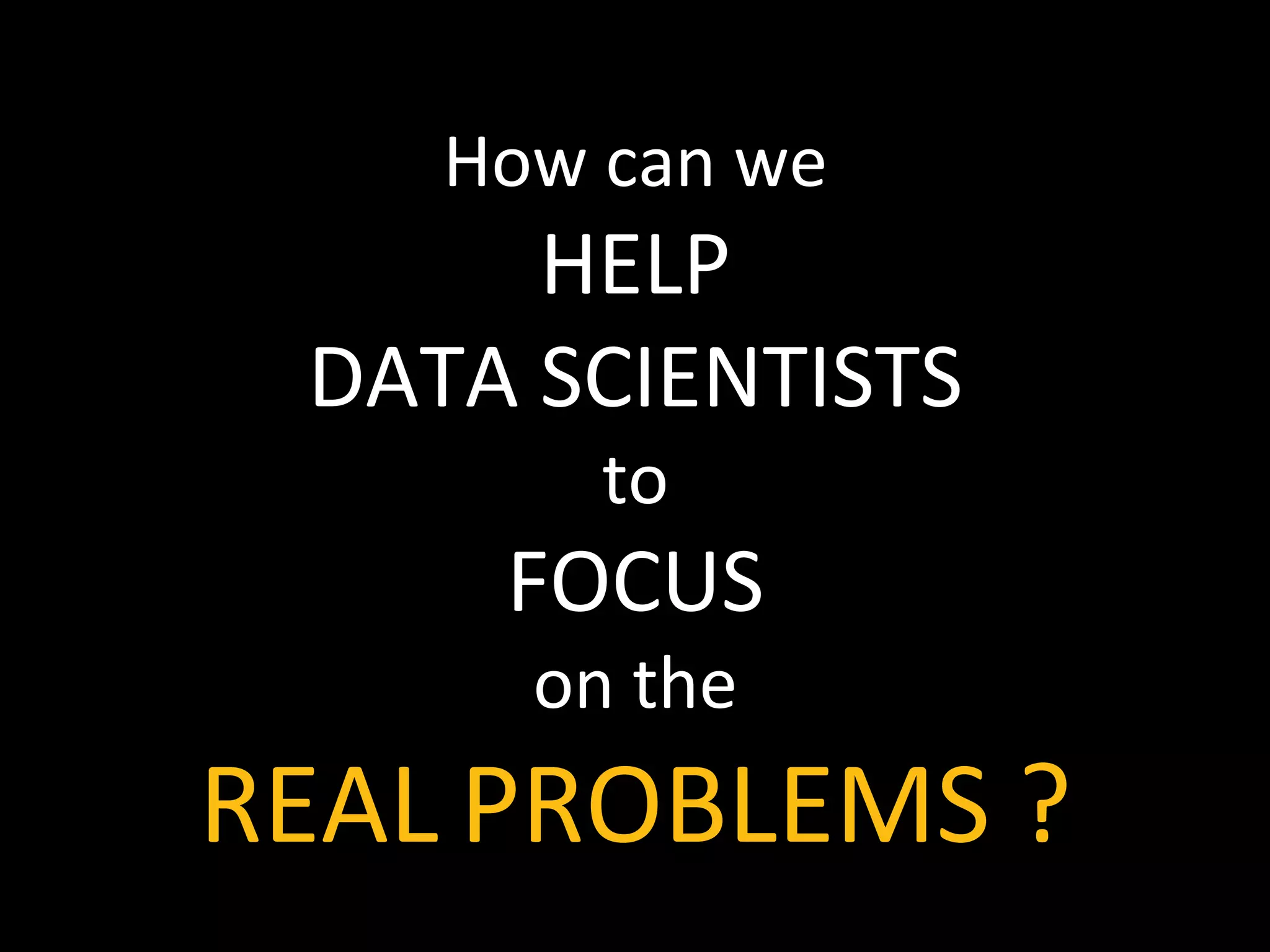 How	
  can	
  we	
  	
  
HELP	
  	
  
DATA	
  SCIENTISTS	
  
to	
  	
  
FOCUS	
  
on	
  the	
  	
  
REAL	
  PROBLEMS	
  ?	
  	
  
 
