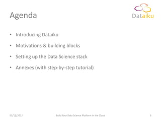 Agenda

• Introducing Dataiku

• Motivations & building blocks

• Setting up the Data Science stack

• Annexes (with step-by-step tutorial)




03/12/2012          Build Your Data Science Platform in the Cloud   3
 