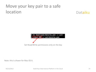 Move your key pair to a safe
 location




                      Set Read/Write permissions only on the key




Note: this is shown for Mac OS X.


 03/12/2012                         Build Your Data Science Platform in the Cloud   37
 