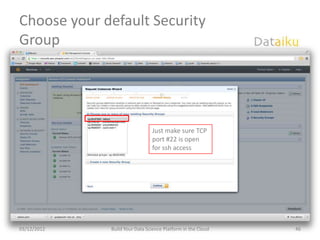 Choose your default Security
Group




                               Just make sure TCP
                               port #22 is open
                               for ssh access




03/12/2012   Build Your Data Science Platform in the Cloud   46
 