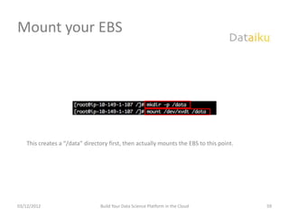 Mount your EBS




   This creates a “/data” directory first, then actually mounts the EBS to this point.




03/12/2012                      Build Your Data Science Platform in the Cloud            59
 