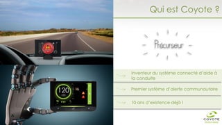 Inventeur du système connecté d’aide à
la conduite
Premier système d’alerte communautaire
10 ans d’existence déjà !
Qui est Coyote ?
 