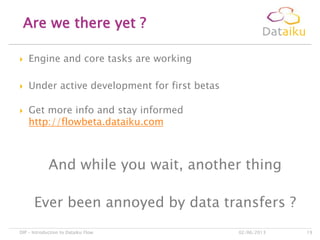  Engine and core tasks are working
 Under active development for first betas
 Get more info and stay informed
http://flowbeta.dataiku.com
And while you wait, another thing
Ever been annoyed by data transfers ?
Are we there yet ?
02/06/2013DIP – Introduction to Dataiku Flow 19
 