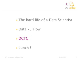  The hard life of a Data Scientist
 Dataiku Flow
 DCTC
 Lunch !
02/06/2013DIP – Introduction to Dataiku Flow 21
 