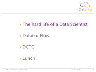  The hard life of a Data Scientist
 Dataiku Flow
 DCTC
 Lunch !
02/06/2013DIP – Introduction to Dataiku Flow 3
 