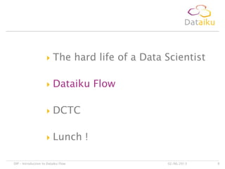  The hard life of a Data Scientist
 Dataiku Flow
 DCTC
 Lunch !
02/06/2013DIP – Introduction to Dataiku Flow 8
 