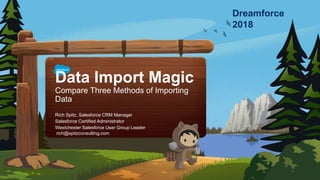 Data Import Magic
Compare Three Methods of Importing
Data
rich@spitzconsulting.com
Rich Spitz, Salesforce CRM Manager
Salesforce Certified Administrator
Westchester Salesforce User Group Leader
Dreamforce
2018
 
