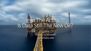 In The AI Era,
Is Data Still The New Oil?
2022.9
Hanwha Systems/ICT
David Yushin KIM
 