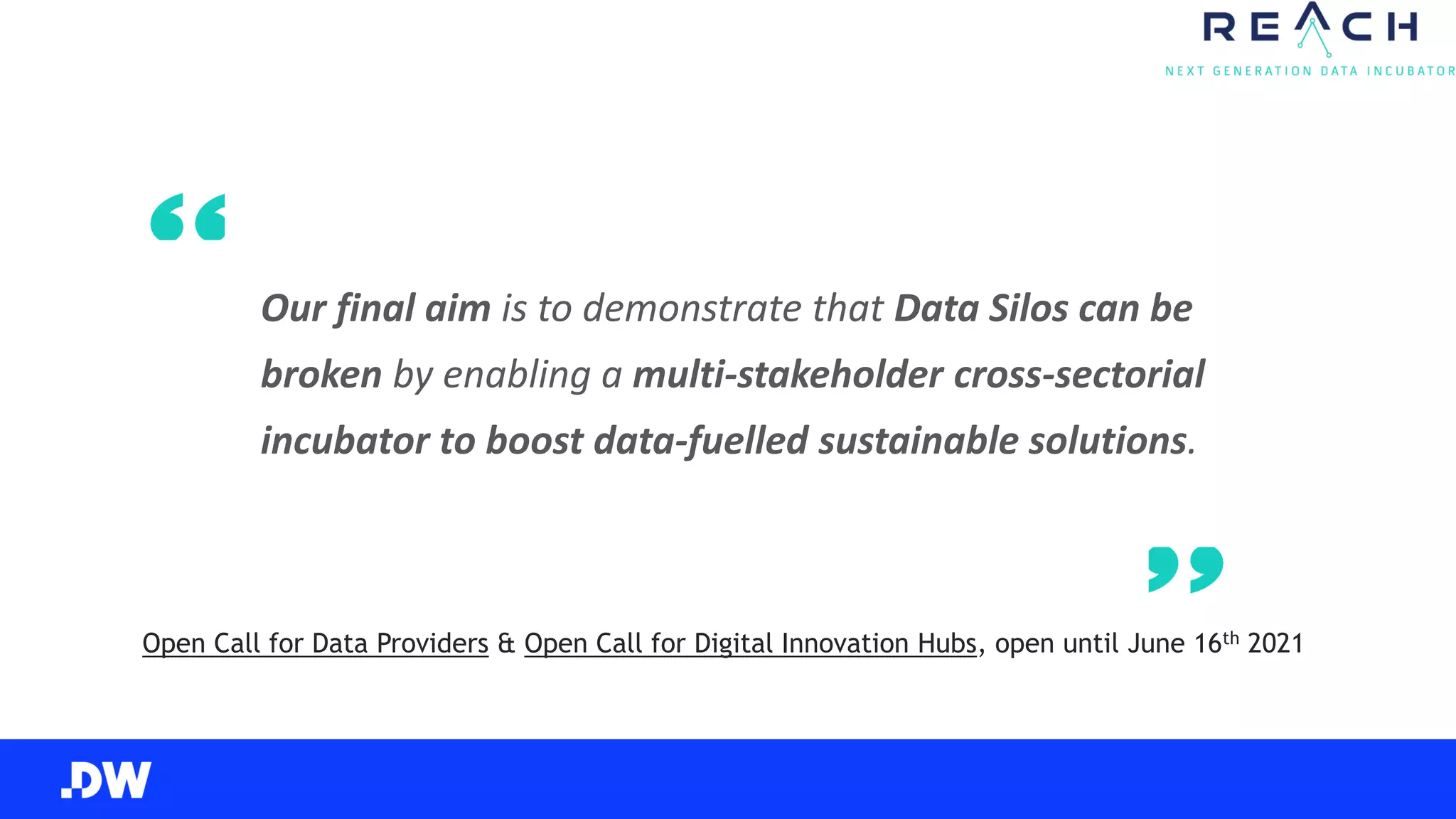 Our final aim is to demonstrate that Data Silos can be
broken by enabling a multi-stakeholder cross-sectorial
incubator to boost data-fuelled sustainable solutions.
Open Call for Data Providers & Open Call for Digital Innovation Hubs, open until June 16th 2021
 