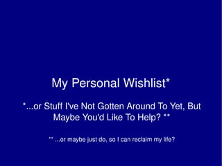My Personal Wishlist* *...or Stuff I've Not Gotten Around To Yet, But Maybe You'd Like To Help? ** ** ...or maybe just do, so I can reclaim my life? 