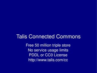 Talis Connected Commons Free 50 million triple store No service usage limits PDDL or CC0 License http://www.talis.com/cc 