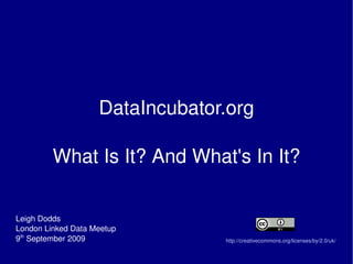 DataIncubator.org What Is It? And What's In It? Leigh Dodds London Linked Data Meetup 9 th  September 2009 http://creativecommons.org/licenses/by/2.0/uk/ 