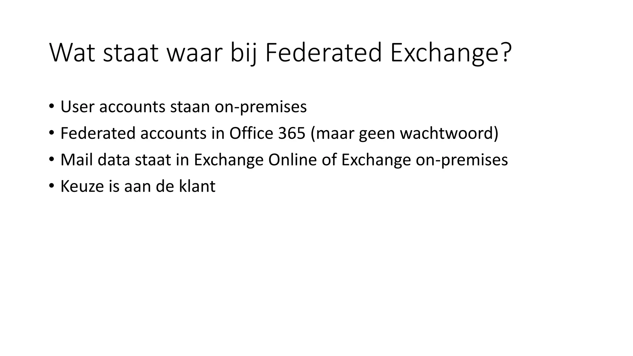 Wat staat waar bij Federated Exchange?
• User accounts staan on-premises
• Federated accounts in Office 365 (maar geen wachtwoord)
• Mail data staat in Exchange Online of Exchange on-premises
• Keuze is aan de klant
 