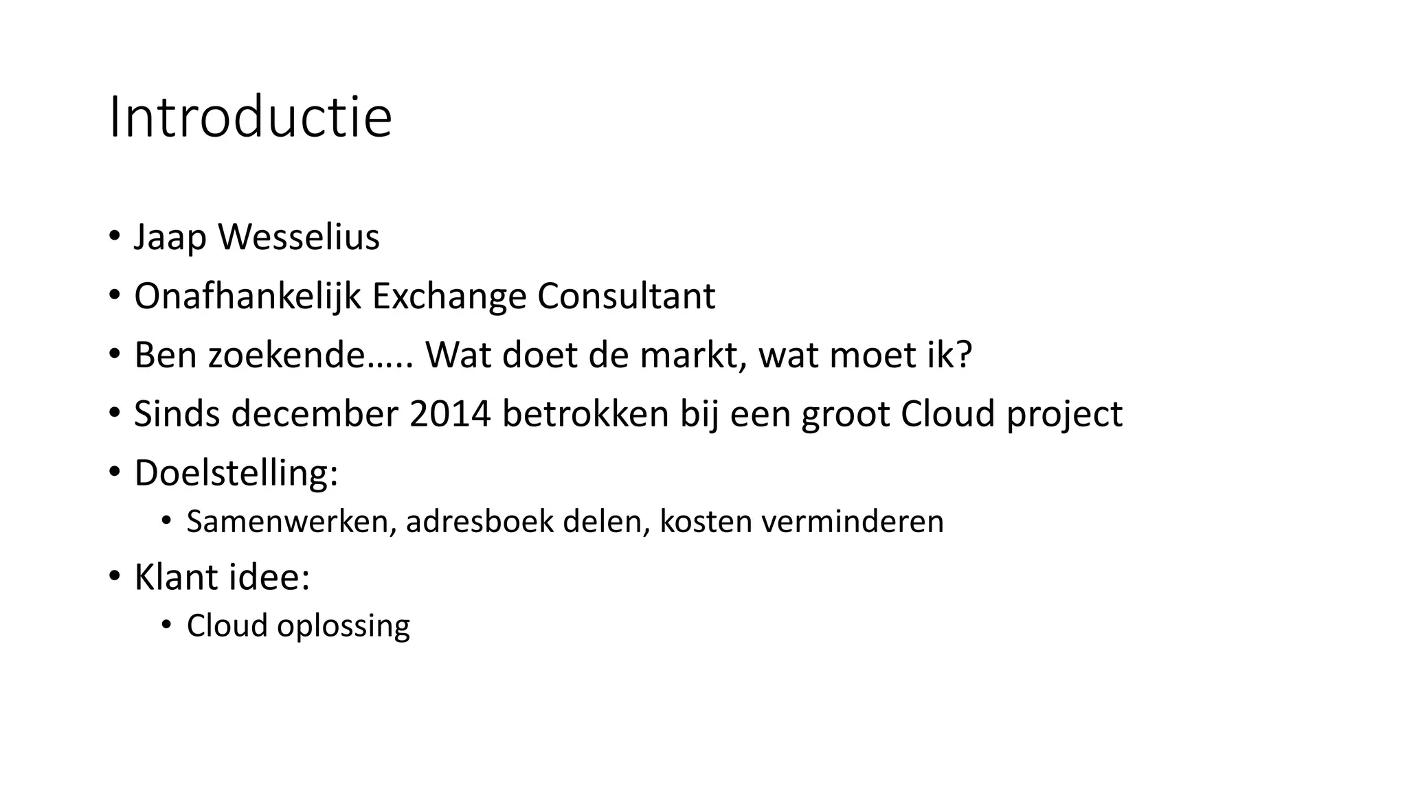 Introductie
• Jaap Wesselius
• Onafhankelijk Exchange Consultant
• Ben zoekende….. Wat doet de markt, wat moet ik?
• Sinds december 2014 betrokken bij een groot Cloud project
• Doelstelling:
• Samenwerken, adresboek delen, kosten verminderen
• Klant idee:
• Cloud oplossing
 