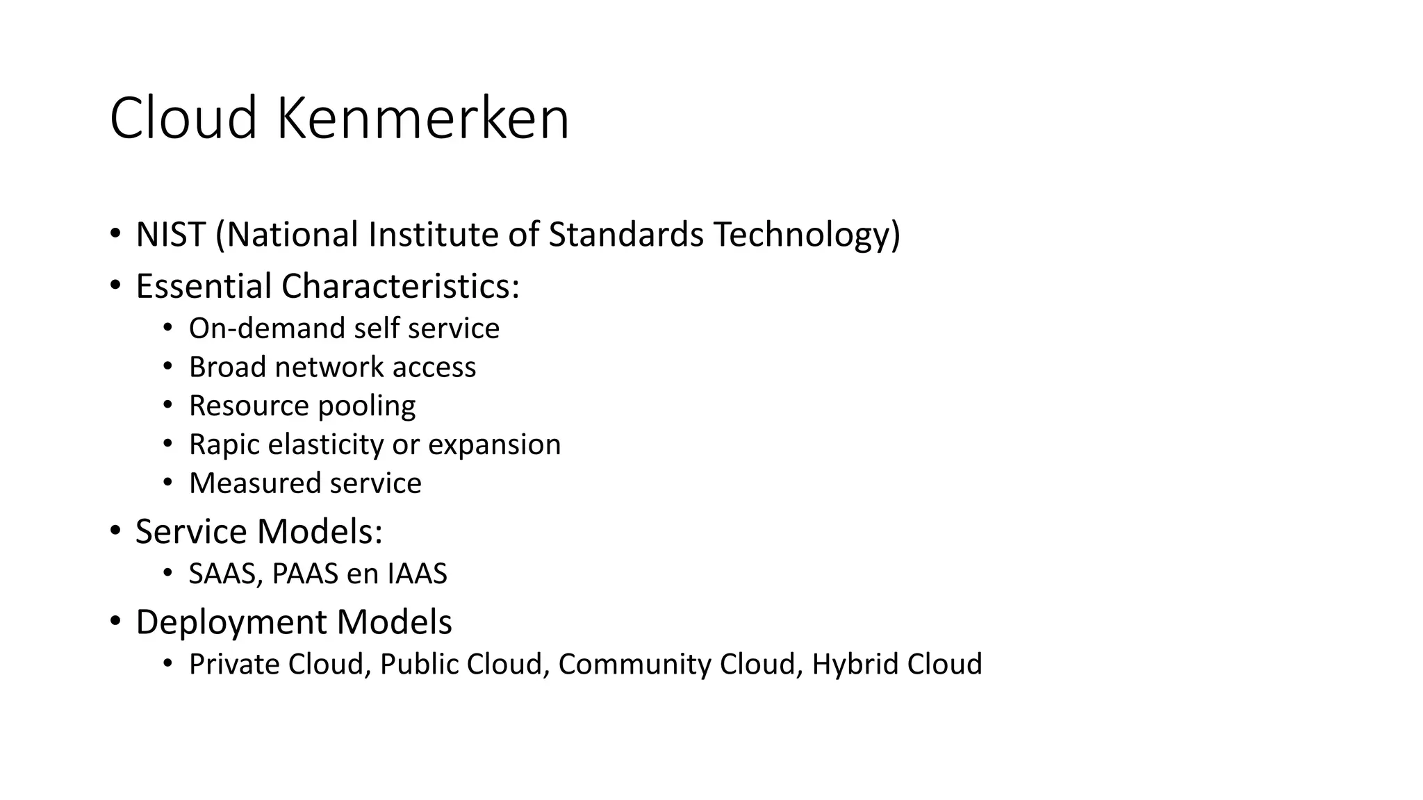 Cloud Kenmerken
• NIST (National Institute of Standards Technology)
• Essential Characteristics:
• On-demand self service
• Broad network access
• Resource pooling
• Rapic elasticity or expansion
• Measured service
• Service Models:
• SAAS, PAAS en IAAS
• Deployment Models
• Private Cloud, Public Cloud, Community Cloud, Hybrid Cloud
 