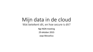 Mijn data in de cloud
Wat betekent dit, en hoe secure is dit?
Ngi-NGN meeting
29 oktober 2015
Jaap Wesselius
 