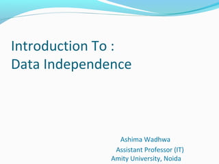 Introduction To :
Data Independence
Ashima Wadhwa
Assistant Professor (IT)
Amity University, Noida
 