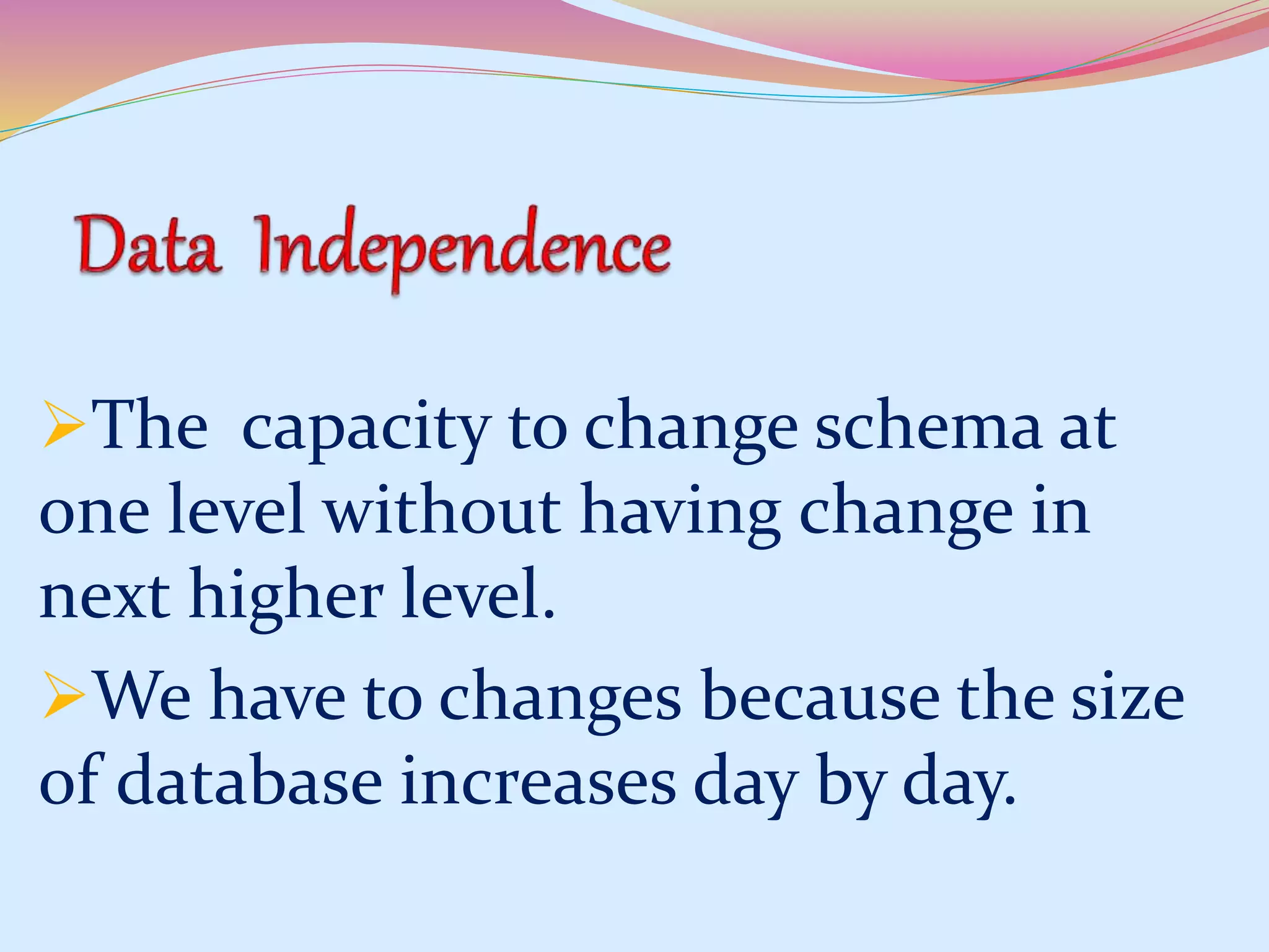 The capacity to change schema at
one level without having change in
next higher level.
We have to changes because the size
of database increases day by day.