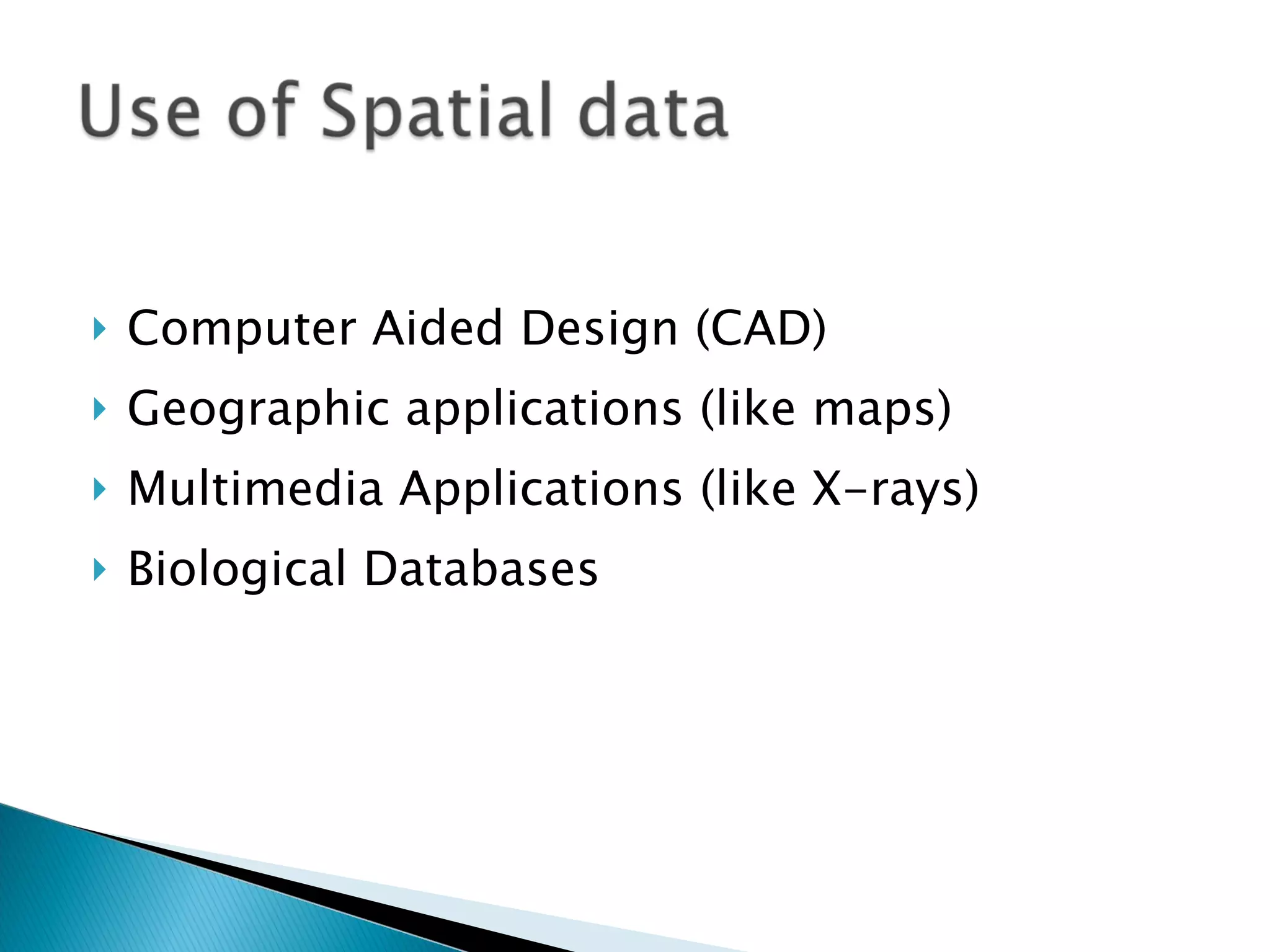 Computer Aided Design (CAD) Geographic applications (like maps) Multimedia Applications (like X-rays) Biological Databases 