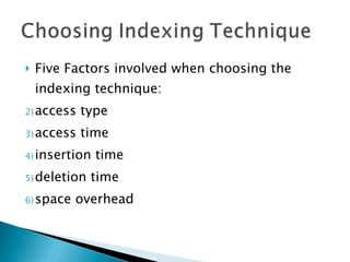 Five Factors involved when choosing the indexing technique: access type access time insertion time deletion time space overhead 