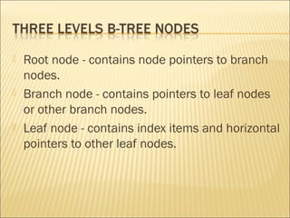    Root node - contains node pointers to branch
    nodes.
   Branch node - contains pointers to leaf nodes
    or other branch nodes.
   Leaf node - contains index items and horizontal
    pointers to other leaf nodes.
 
