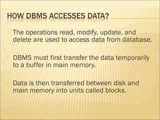    The operations read, modify, update, and
    delete are used to access data from database.

   DBMS must first transfer the data temporarily
    to a buffer in main memory.

   Data is then transferred between disk and
    main memory into units called blocks.
 