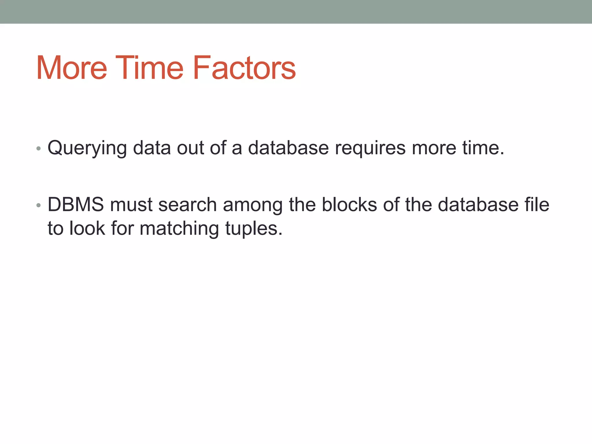 More Time Factors
• Querying data out of a database requires more time.
• DBMS must search among the blocks of the database file
to look for matching tuples.
 