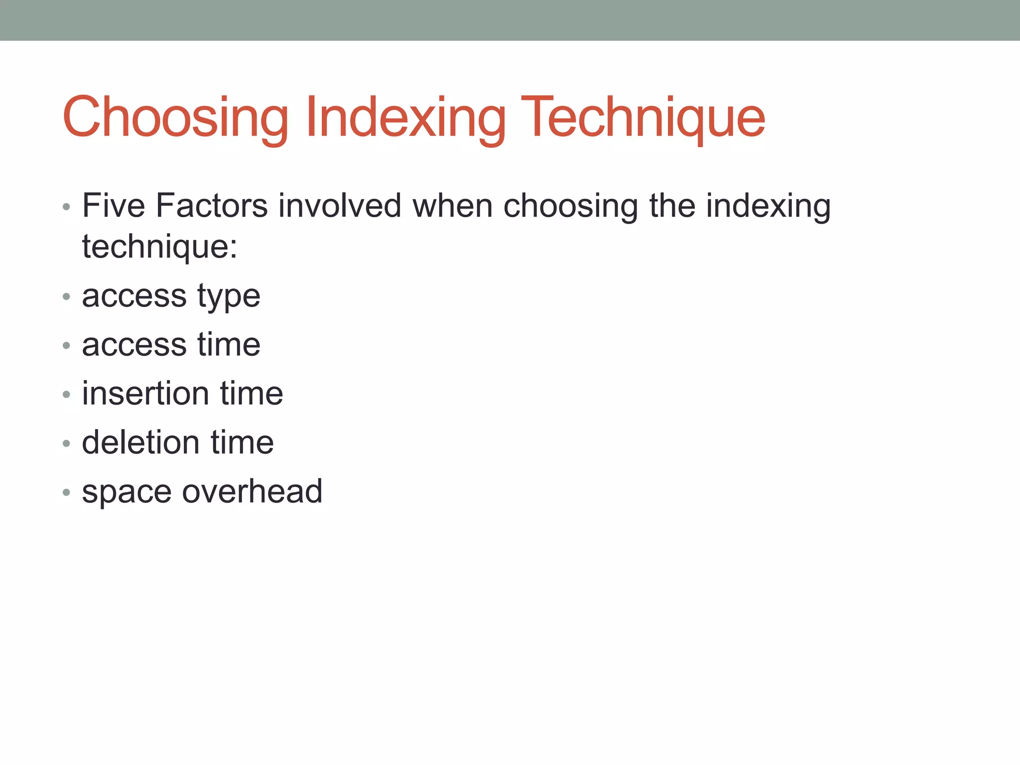 Choosing Indexing Technique
• Five Factors involved when choosing the indexing
technique:
• access type
• access time
• insertion time
• deletion time
• space overhead
 