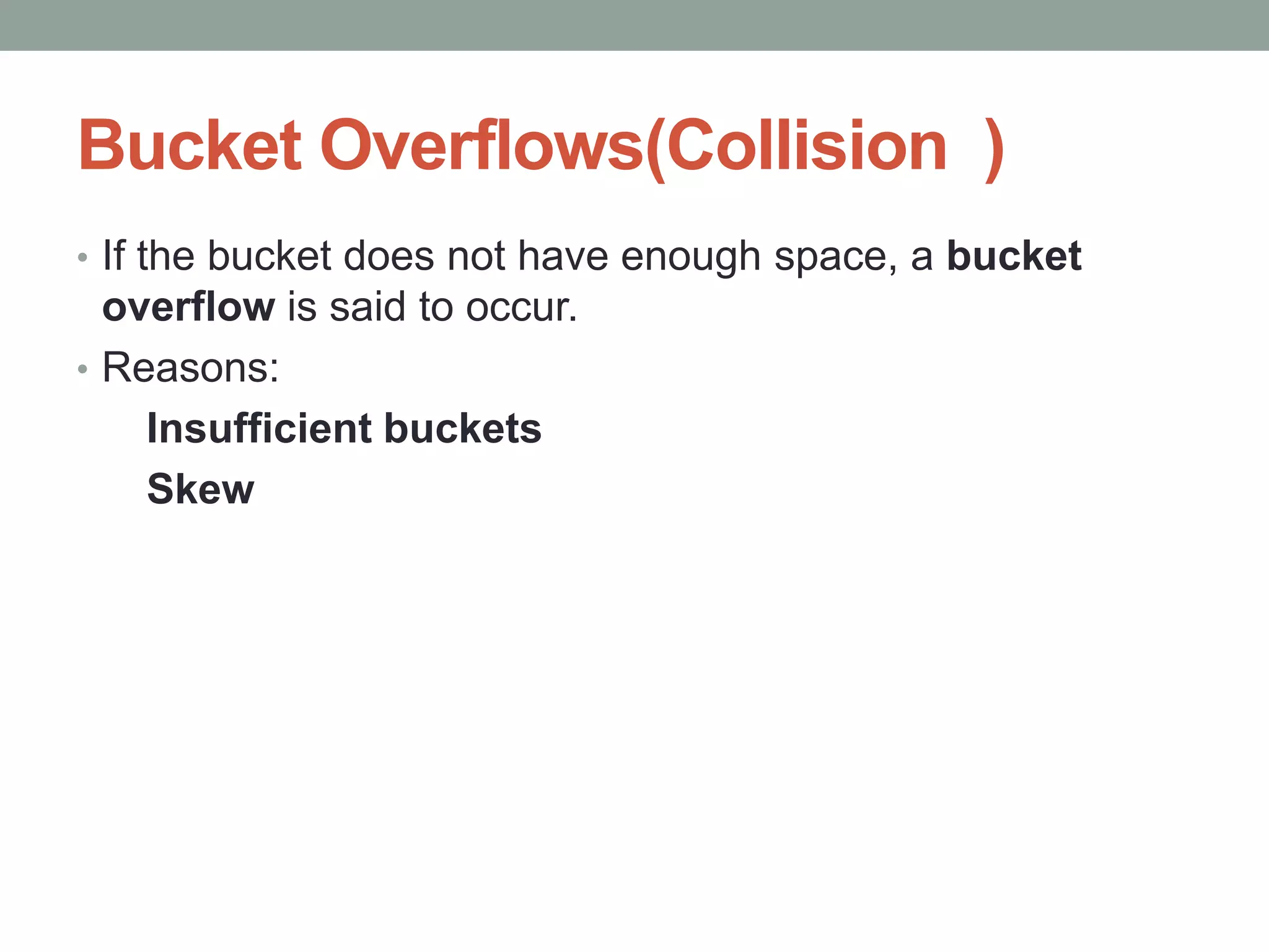 Bucket Overflows(Collision )
• If the bucket does not have enough space, a bucket
overflow is said to occur.
• Reasons:
Insufficient buckets
Skew
 