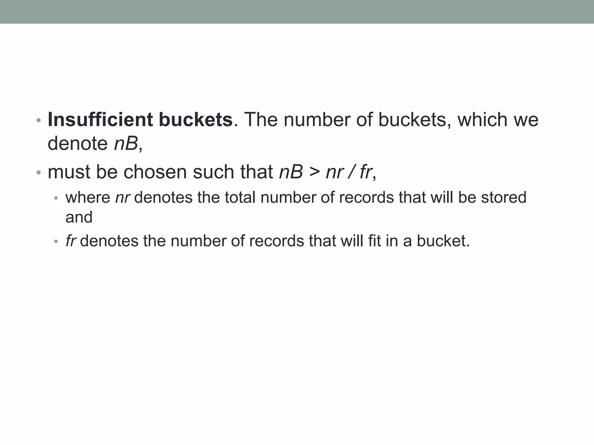 • Insufficient buckets. The number of buckets, which we
denote nB,
• must be chosen such that nB > nr / fr,
• where nr denotes the total number of records that will be stored
and
• fr denotes the number of records that will fit in a bucket.
 