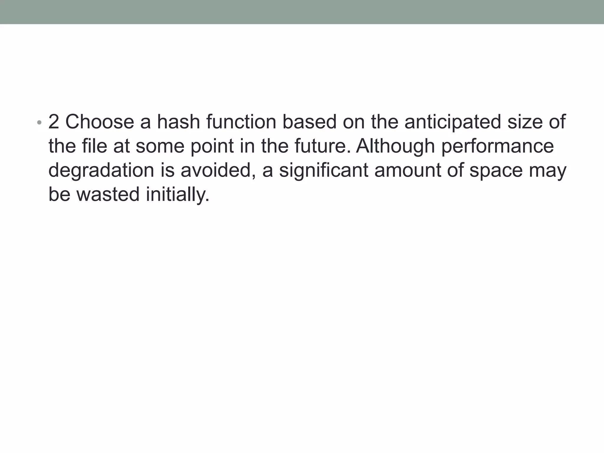 • 2 Choose a hash function based on the anticipated size of
the file at some point in the future. Although performance
degradation is avoided, a significant amount of space may
be wasted initially.
 