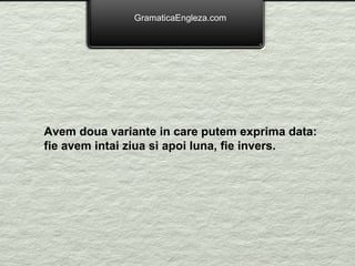 GramaticaEngleza.com Avem doua variante in care putem exprima data: fie avem intai ziua si apoi luna, fie invers. 