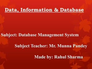 Subject: Database Management System
Subject Teacher: Mr. Munna Pandey
Made by: Rahul Sharma
Data, Information & Database
 