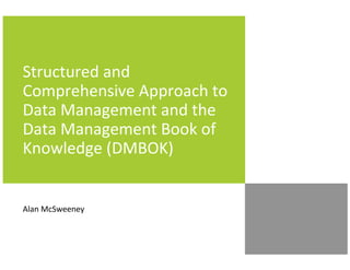 Structured and
Comprehensive Approach to
Data Management and the
Data Management Book of
Knowledge (DMBOK)


Alan McSweeney
 