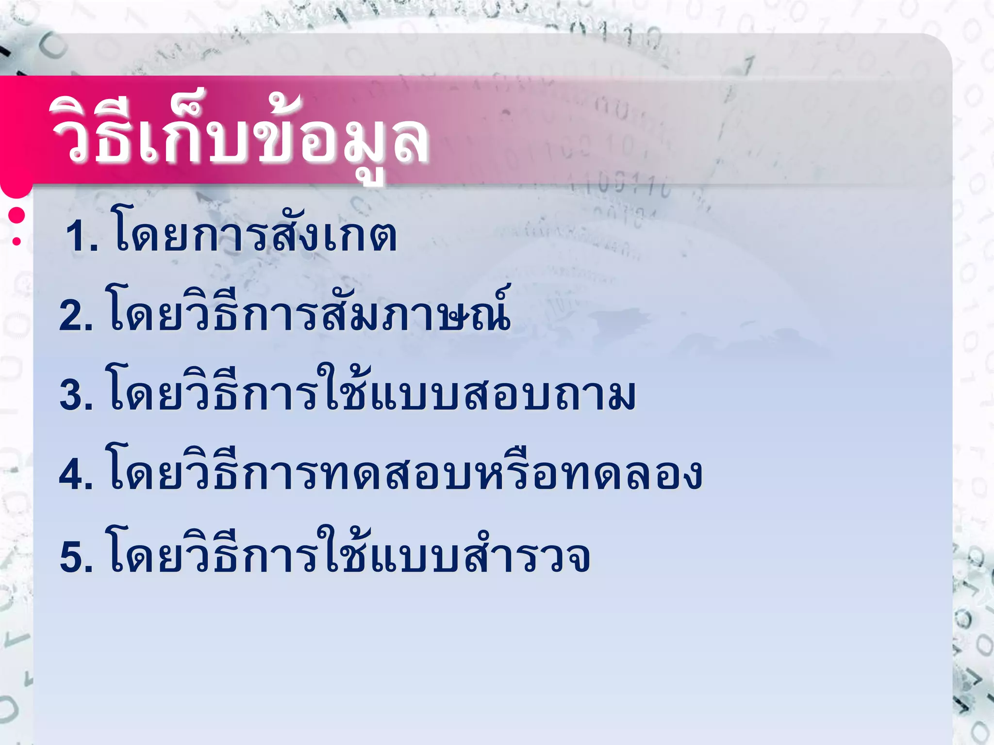 วิธีเก็บข้อมูล 
1. โดยการสังเกต 
2. โดยวิธีการสัมภาษณ์ 
3. โดยวิธีการใช้แบบสอบถาม 
4. โดยวิธีการทดสอบหรือทดลอง 
5. โดยวิธีการใช้แบบสารวจ 
 
