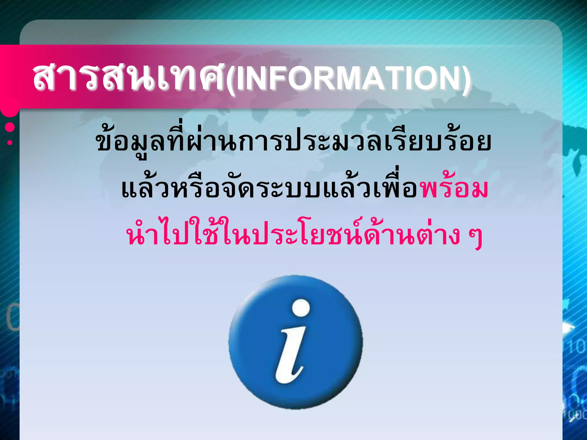 สารสนเทศ(INFORMATION) 
ข้อมูลที่ผ่านการประมวลเรียบร้อย 
แล้วหรือจัดระบบแล้วเพื่อพร้อม 
นาไปใช้ในประโยชน์ด้านต่างๆ 
 